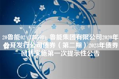 20鲁能02 (175598): 鲁能集团有限公司2020年公开发行公司债券（第二期）2023年债券回售实施第一次提示性公告