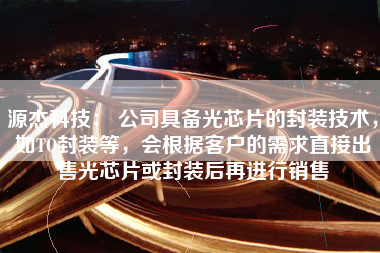 源杰科技： 公司具备光芯片的封装技术，如TO封装等，会根据客户的需求直接出售光芯片或封装后再进行销售