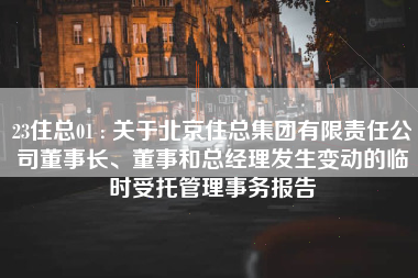 23住总01 : 关于北京住总集团有限责任公司董事长、董事和总经理发生变动的临时受托管理事务报告
