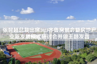 张智超总裁出席2023齐鲁房展会暨房地产业新发展模式研讨会并做主题发言