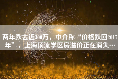 两年跌去近300万，中介称“价格跌回2017年”，上海顶流学区房溢价正在消失…