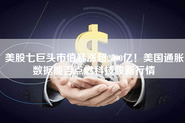 美股七巨头市值暴涨超2000亿！美国通胀数据能否点燃科技股新行情