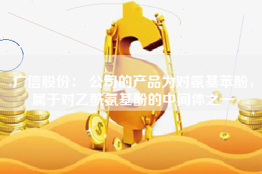 广信股份： 公司的产品为对氨基苯酚，属于对乙酰氨基酚的中间体之一