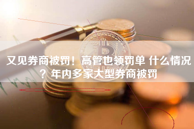 又见券商被罚！高管也领罚单 什么情况？年内多家大型券商被罚