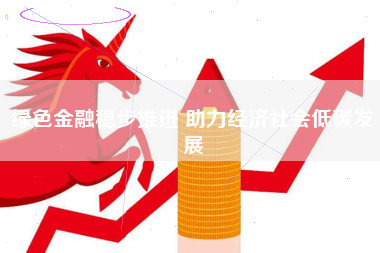 绿色金融稳步推进 助力经济社会低碳发展