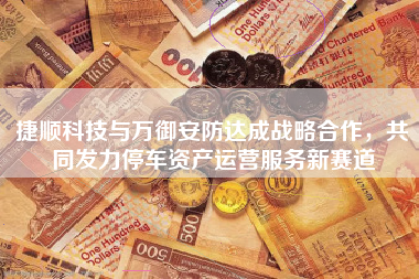 捷顺科技与万御安防达成战略合作，共同发力停车资产运营服务新赛道