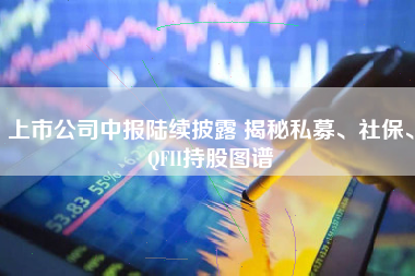 上市公司中报陆续披露 揭秘私募、社保、QFII持股图谱