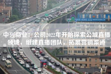 中兴商业：公司2022年开始探索公域直播领域，组建直播团队，拓展营销渠道