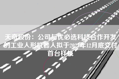 天奇股份：公司与优必选科技合作开发的工业人形机器人拟于2023年12月底交付首台样机