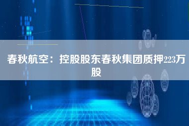 春秋航空：控股股东春秋集团质押223万股