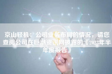 京山轻机：公司业务布局的情况，请您查阅公司在巨潮资讯网披露的《2023年半年度报告》