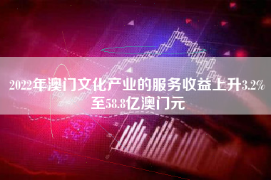 2022年澳门文化产业的服务收益上升3.2%至58.8亿澳门元