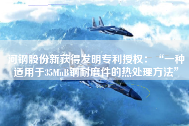 河钢股份新获得发明专利授权：“一种适用于35MnB钢耐磨件的热处理方法”