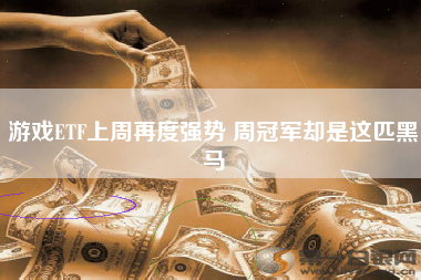 游戏ETF上周再度强势 周冠军却是这匹黑马