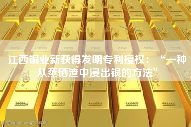 江西铜业新获得发明专利授权：“一种从蒸硒渣中浸出银的方法”