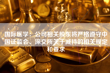 国际医学：公司相关股东将严格遵守中国证监会、深交所关于减持的相关规定和要求