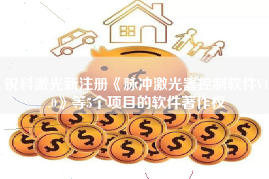 锐科激光新注册《脉冲激光器控制软件V1.0》等5个项目的软件著作权