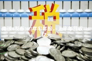 南玻A发布2023年半年报，上半年营收83.89亿元