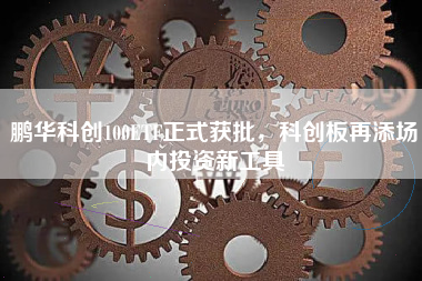 鹏华科创100ETF正式获批，科创板再添场内投资新工具