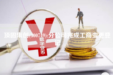 顶固集创(300749):分公司完成工商变更登记