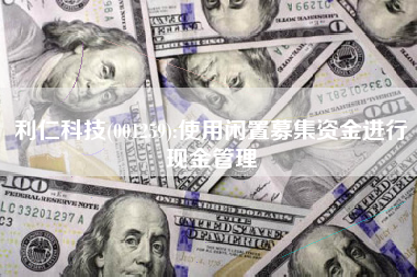 利仁科技(001259):使用闲置募集资金进行现金管理