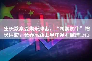 生长激素受集采冲击，“利润奶牛”增长停滞，长春高新上半年净利微增1.91%