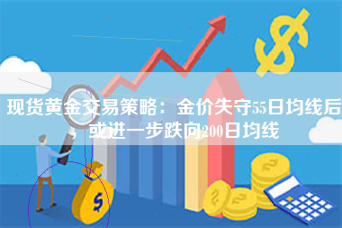 现货黄金交易策略：金价失守55日均线后，或进一步跌向200日均线