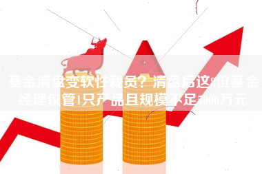 基金清盘变软性裁员？清盘后这8位基金经理仅管1只产品且规模不足5000万元