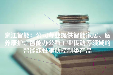 豪江智能：公司专业提供智能家居、医养康护、智能办公和工业传动等领域的智能线性驱动控制类产品