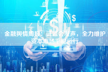 金融舆情周报：证监会发声，全力维护资本市场平稳运行