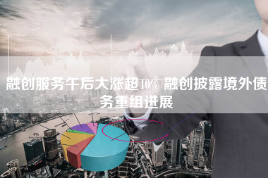 融创服务午后大涨超40% 融创披露境外债务重组进展