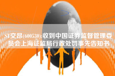 ST交昂(600530):收到中国证券监督管理委员会上海证监局行政处罚事先告知书