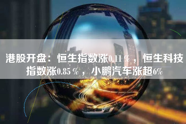 港股开盘：恒生指数涨0.11％，恒生科技指数涨0.85％，小鹏汽车涨超6%