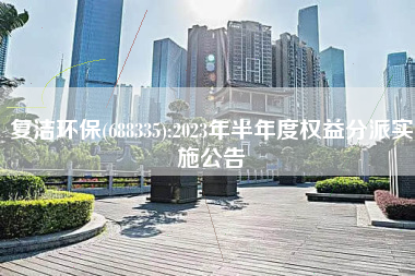 复洁环保(688335):2023年半年度权益分派实施公告