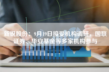 新锐股份：9月19日接受机构调研，国联证券、华安基金等多家机构参与