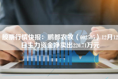 股票行情快报：鹏都农牧（002505）12月12日主力资金净卖出220.71万元