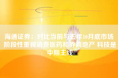 海通证券：对比当前与去年10月底市场 阶段性重视消费医药和券商地产 科技是中期主线