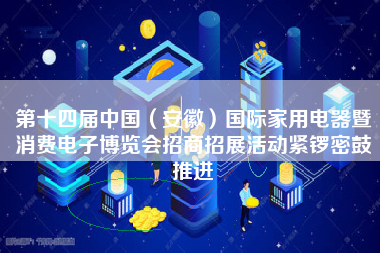 第十四届中国（安徽）国际家用电器暨消费电子博览会招商招展活动紧锣密鼓推进