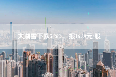 太湖雪下跌5.26%，报16.39元/股