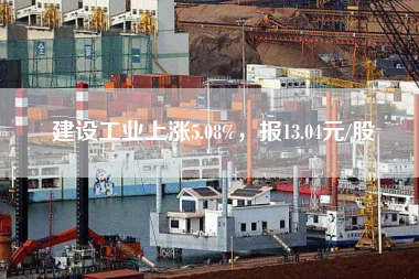 建设工业上涨5.08%，报13.04元/股