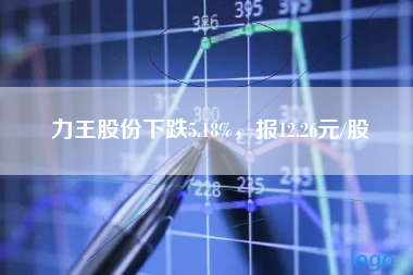 力王股份下跌5.18%，报12.26元/股