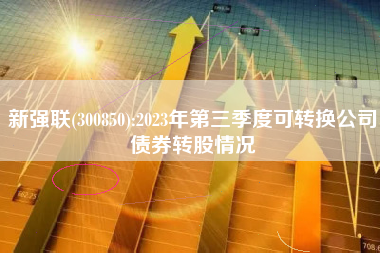 新强联(300850):2023年第三季度可转换公司债券转股情况