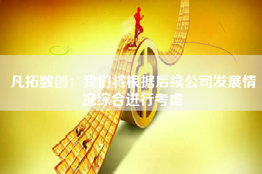 凡拓数创：我们将根据后续公司发展情况综合进行考虑