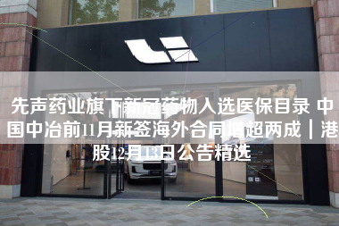 先声药业旗下新冠药物入选医保目录 中国中冶前11月新签海外合同增超两成｜港股12月13日公告精选