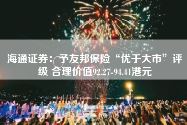 海通证券：予友邦保险“优于大市”评级 合理价值92.27-94.41港元