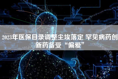 2023年医保目录调整尘埃落定 罕见病药创新药备受“偏爱”