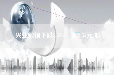 兴业银锡下跌5.52%，报8.55元/股