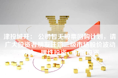 津投城开： 公司暂无股票回购计划，请广大投资者朋友注意二级市场股价波动风险，理性投资，价值投资