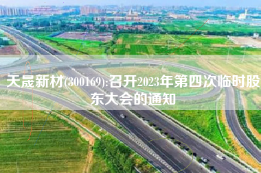 天晟新材(300169):召开2023年第四次临时股东大会的通知