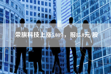 荣旗科技上涨5.04%，报85.0元/股